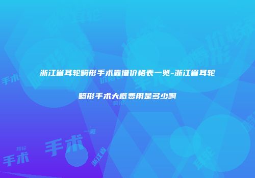 浙江省耳轮畸形手术靠谱价格表一览-浙江省耳轮畸形手术大概费用是多少啊