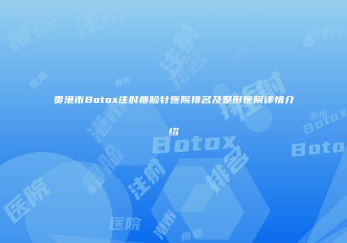 贵港市Botox注射瘦脸针医院排名及整形医院详情介绍