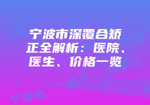 宁波市深覆合矫正全解析：医院、医生、价格一览