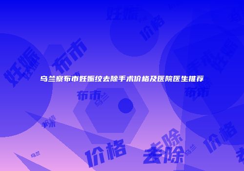 乌兰察布市妊娠纹去除手术价格及医院医生推荐