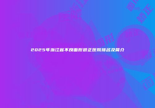 2025年浙江省不良面形矫正医院排名及简介