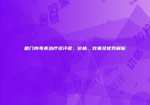 厦门肉毒素治疗多汗症：价格、效果及优势解析