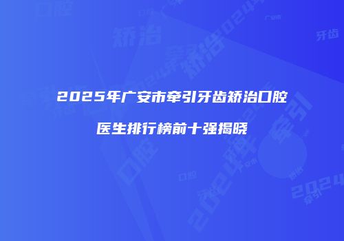 2025年广安市牵引牙齿矫治口腔医生排行榜前十强揭晓