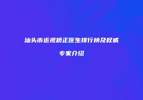 汕头市近视矫正医生排行榜及权威专家介绍