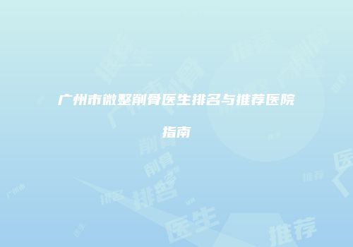 广州市微整削骨医生排名与推荐医院指南