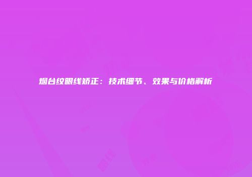 烟台纹眼线矫正：技术细节、效果与价格解析