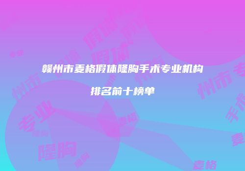 赣州市麦格假体隆胸手术专业机构排名前十榜单