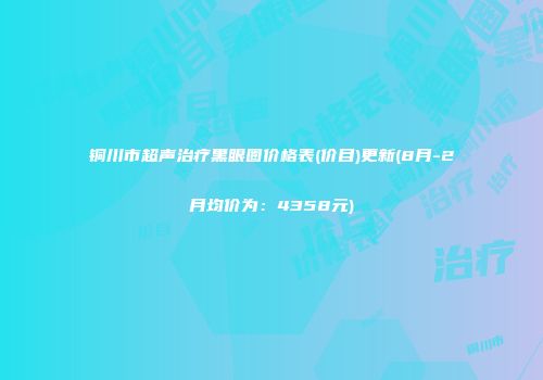 铜川市超声治疗黑眼圈价格表(价目)更新(8月-2月均价为：4358元)