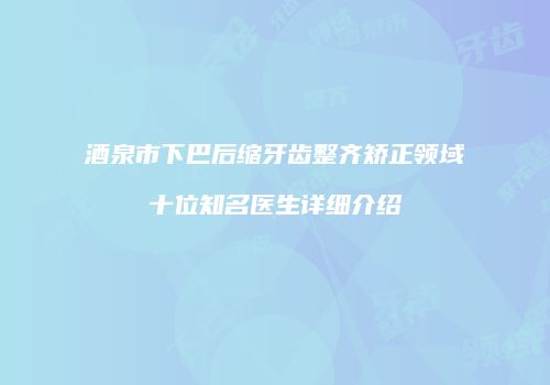 酒泉市下巴后缩牙齿整齐矫正领域十位知名医生详细介绍