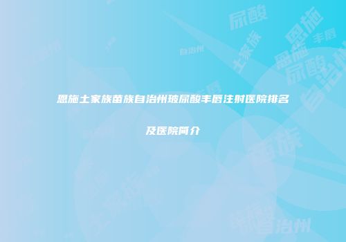 恩施土家族苗族自治州玻尿酸丰唇注射医院排名及医院简介