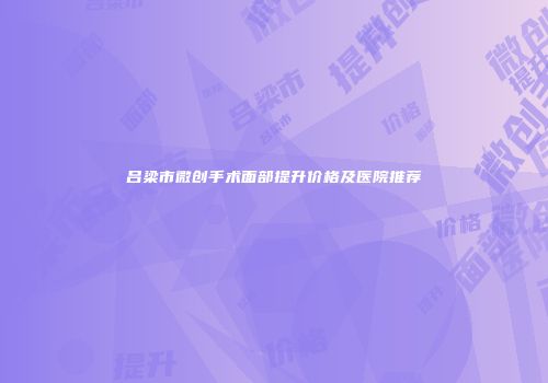 吕梁市微创手术面部提升价格及医院推荐