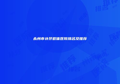 永州市补牙嵌体医院排名及推荐