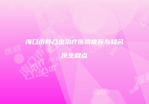 海口市骨凸出治疗医院推荐与知名医生盘点
