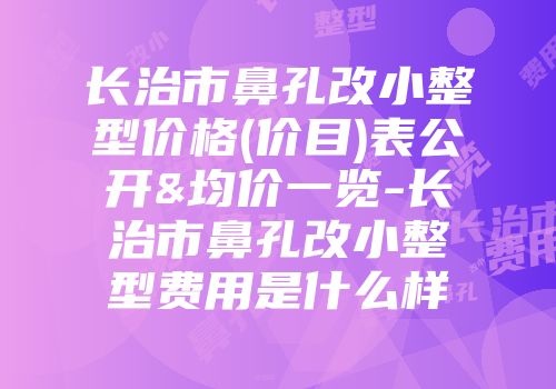 长治市鼻孔改小整型价格(价目)表公开&均价一览-长治市鼻孔改小整型费用是什么样