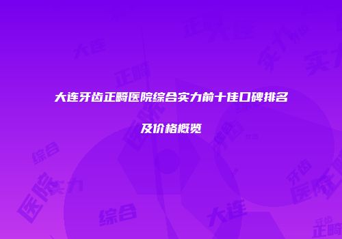 大连牙齿正畸医院综合实力前十佳口碑排名及价格概览