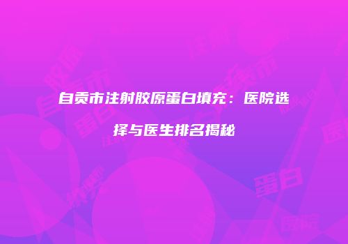 自贡市注射胶原蛋白填充：医院选择与医生排名揭秘