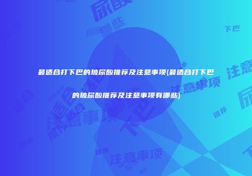 最适合打下巴的玻尿酸推荐及注意事项(最适合打下巴的玻尿酸推荐及注意事项有哪些)