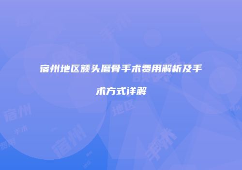 宿州地区额头磨骨手术费用解析及手术方式详解