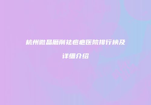 杭州微晶磨削祛痘疤医院排行榜及详细介绍