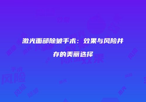激光面部除皱手术：效果与风险并存的美丽选择