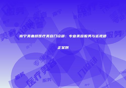 南宁美奢颜医疗美容门诊部：专业美容服务与近视矫正案例