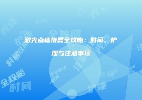 激光点痣恢复全攻略：时间、护理与注意事项