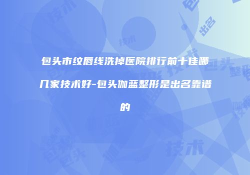 包头市纹唇线洗掉医院排行前十佳哪几家技术好-包头伽蓝整形是出名靠谱的