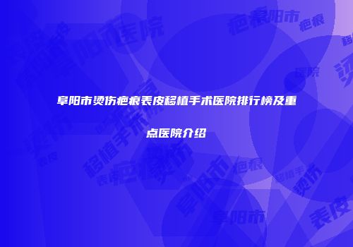 阜阳市烫伤疤痕表皮移植手术医院排行榜及重点医院介绍