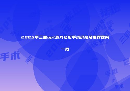 2025年三亚opt激光祛斑手术价格及推荐医院一览