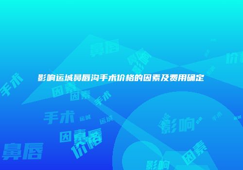 影响运城鼻唇沟手术价格的因素及费用确定
