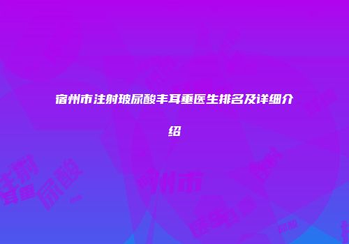 宿州市注射玻尿酸丰耳垂医生排名及详细介绍