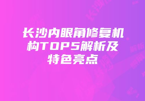 长沙内眼角修复机构TOP5解析及特色亮点