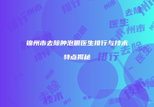 锦州市去除肿泡眼医生排行与技术特点揭秘
