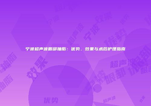 宁波超声波眼部抽脂：优势、效果与术后护理指南
