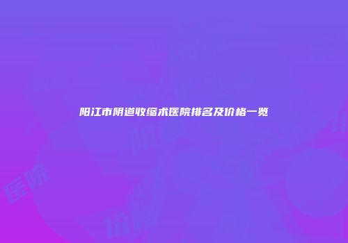阳江市阴道收缩术医院排名及价格一览