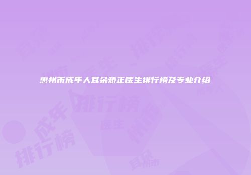 惠州市成年人耳朵矫正医生排行榜及专业介绍
