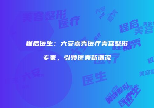 程启医生：六安嘉秀医疗美容整形专家，引领医美新潮流