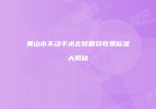 黄山市不动手术去除眼袋收费标准大揭秘