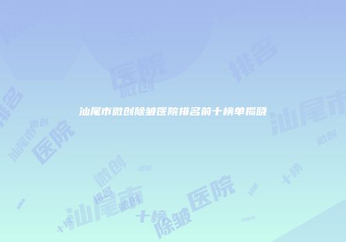 汕尾市微创除皱医院排名前十榜单揭晓