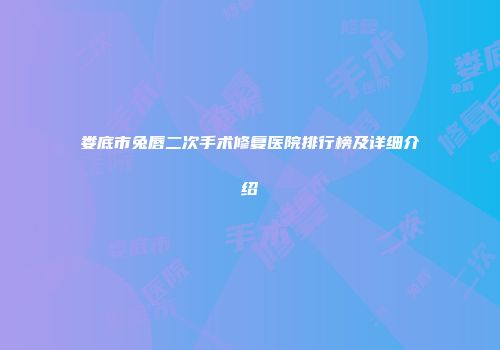 娄底市兔唇二次手术修复医院排行榜及详细介绍