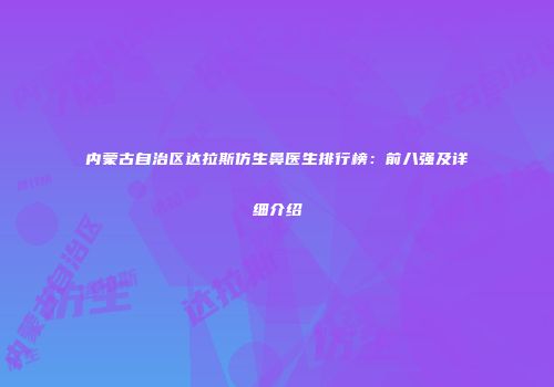 内蒙古自治区达拉斯仿生鼻医生排行榜：前八强及详细介绍
