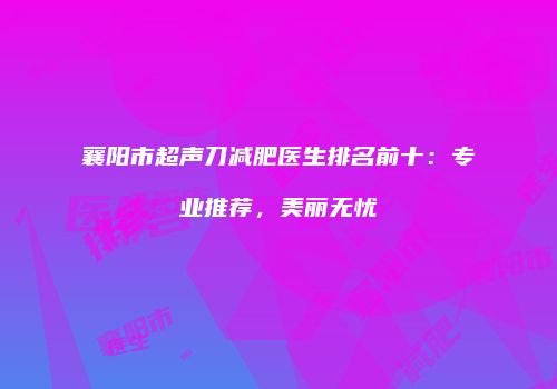 襄阳市超声刀减肥医生排名前十：专业推荐，美丽无忧