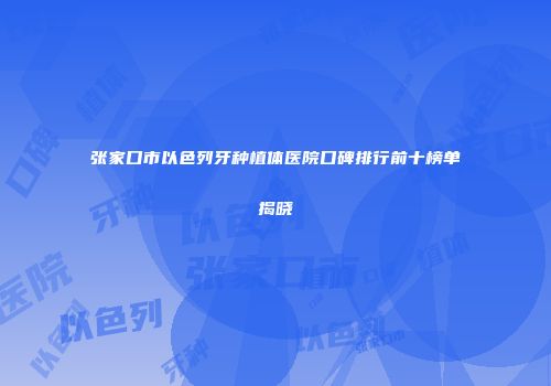张家口市以色列牙种植体医院口碑排行前十榜单揭晓
