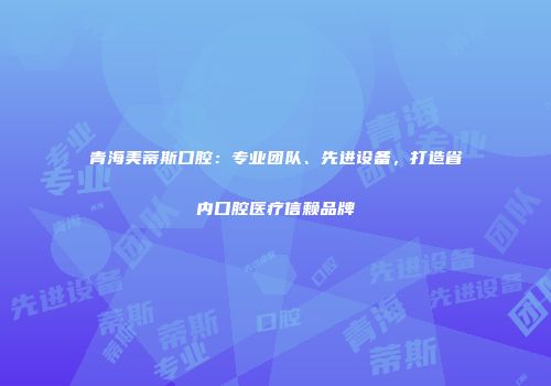 青海美蒂斯口腔：专业团队、先进设备，打造省内口腔医疗信赖品牌
