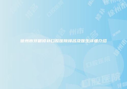 徐州市牙龈修补口腔医院排名及医生详细介绍
