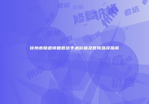 钦州市除痘修复痘坑手术价格及医院选择指南