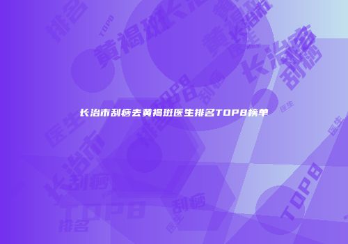 长治市刮痧去黄褐斑医生排名TOP8榜单