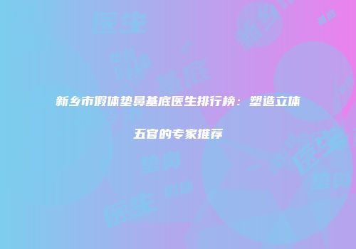 新乡市假体垫鼻基底医生排行榜：塑造立体五官的专家推荐