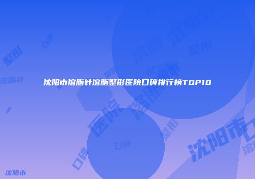 沈阳市溶脂针溶脂整形医院口碑排行榜TOP10