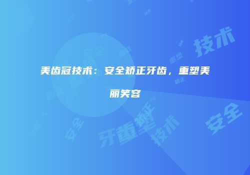 美齿冠技术：安全矫正牙齿，重塑美丽笑容